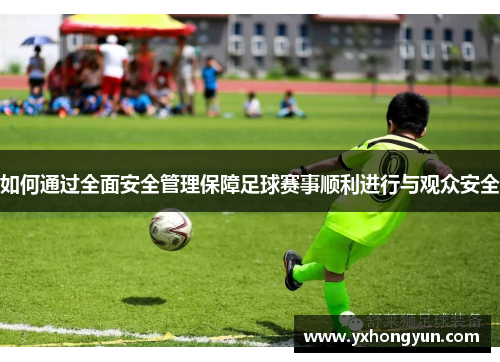 如何通过全面安全管理保障足球赛事顺利进行与观众安全