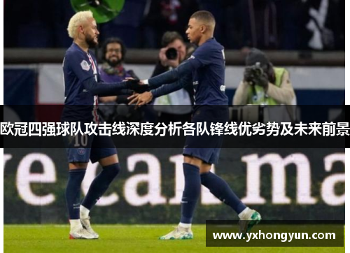 欧冠四强球队攻击线深度分析各队锋线优劣势及未来前景