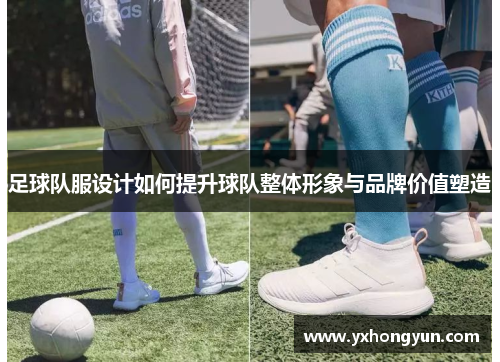 足球队服设计如何提升球队整体形象与品牌价值塑造