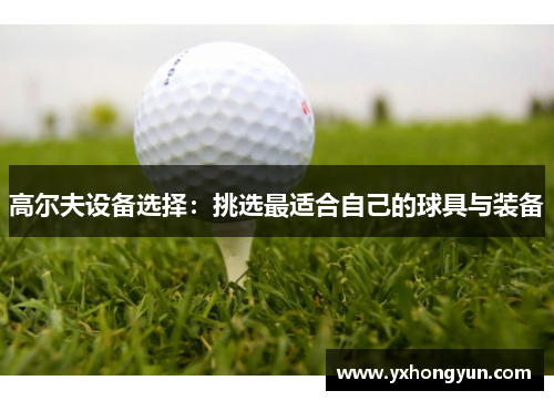 高尔夫设备选择：挑选最适合自己的球具与装备