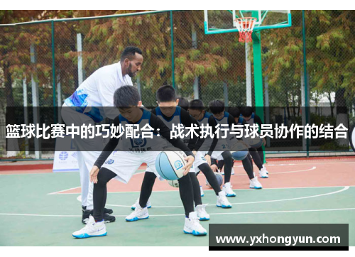篮球比赛中的巧妙配合：战术执行与球员协作的结合
